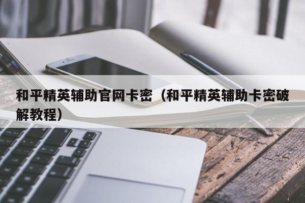 和平精英辅助官网卡密（和平精英辅助卡密破解教程）