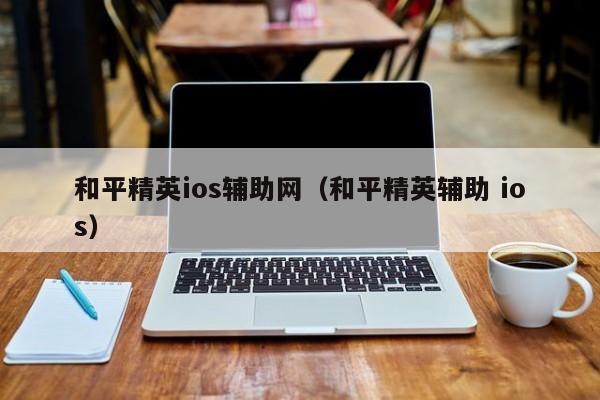 和平精英ios辅助网（和平精英辅助 ios）