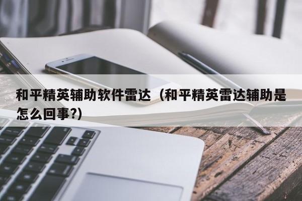 和平精英辅助软件雷达（和平精英雷达辅助是怎么回事?）